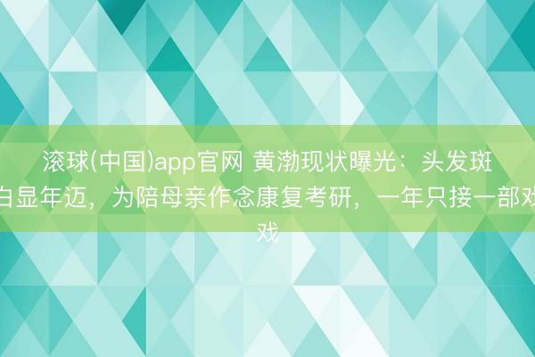 滚球(中国)app官网 黄渤现状曝光：头发斑白显年迈，为陪母亲作念康复考研，一年只接一部戏
