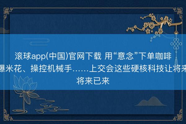 滚球app(中国)官网下载 用“意念”下单咖啡、制爆米花、操控机械手……上交会这些硬核科技让将来已来