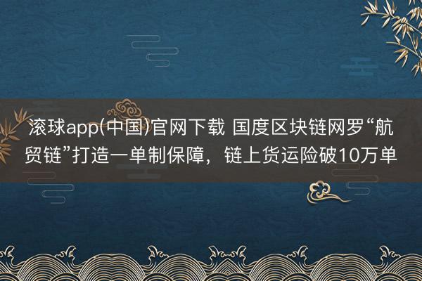 滚球app(中国)官网下载 国度区块链网罗“航贸链”打造一单制保障，链上货运险破10万单