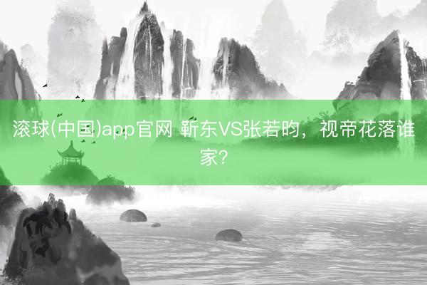 滚球(中国)app官网 靳东VS张若昀，视帝花落谁家？