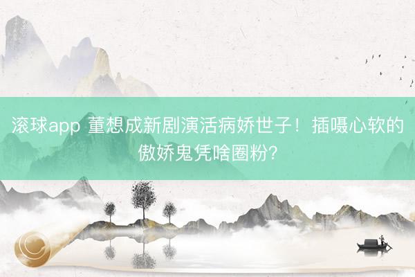 滚球app 董想成新剧演活病娇世子!插嗫心软的傲娇鬼凭啥圈粉?
