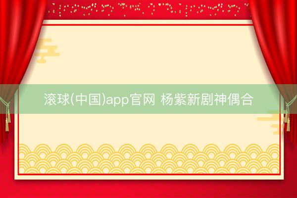 滚球(中国)app官网 杨紫新剧神偶合