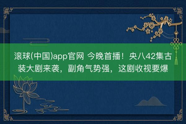 滚球(中国)app官网 今晚首播！央八42集古装大剧来袭，副角气势强，这剧收视要爆