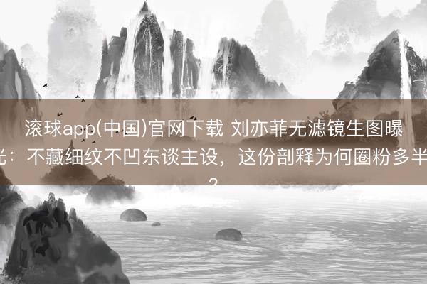 滚球app(中国)官网下载 刘亦菲无滤镜生图曝光：不藏细纹不凹东谈主设，这份剖释为何圈粉多半？