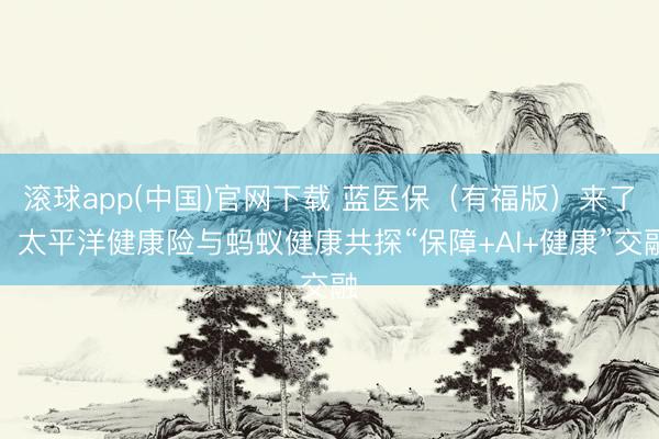 滚球app(中国)官网下载 蓝医保（有福版）来了！太平洋健康险与蚂蚁健康共探“保障+AI+健康”交融