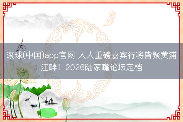 滚球(中国)app官网 人人重磅嘉宾行将皆聚黄浦江畔！2026陆家嘴论坛定档