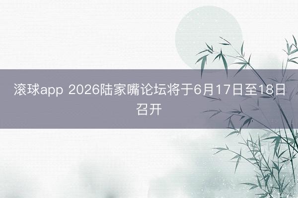 滚球app 2026陆家嘴论坛将于6月17日至18日召开