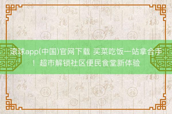 滚球app(中国)官网下载 买菜吃饭一站拿合手！超市解锁社区便民食堂新体验