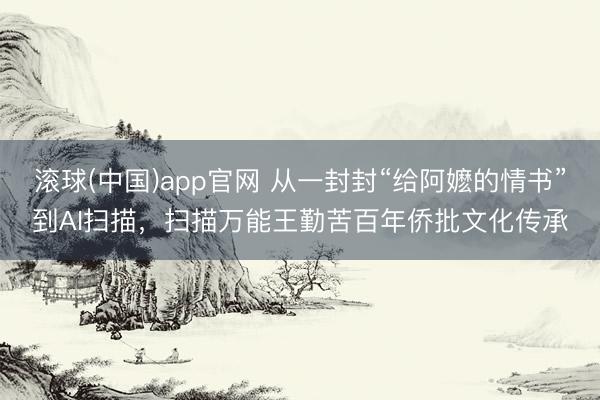 滚球(中国)app官网 从一封封“给阿嬷的情书”到AI扫描，扫描万能王勤苦百年侨批文化传承