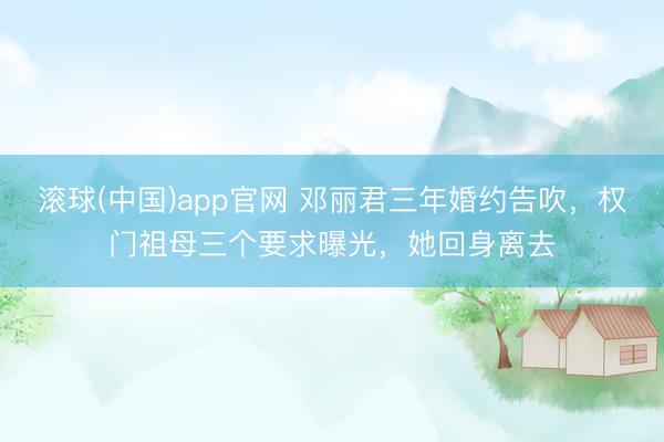 滚球(中国)app官网 邓丽君三年婚约告吹，权门祖母三个要求曝光，她回身离去