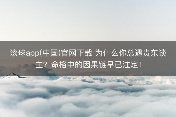 滚球app(中国)官网下载 为什么你总遇贵东谈主？命格中的因果链早已注定！