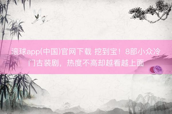 滚球app(中国)官网下载 挖到宝！8部小众冷门古装剧，热度不高却越看越上面