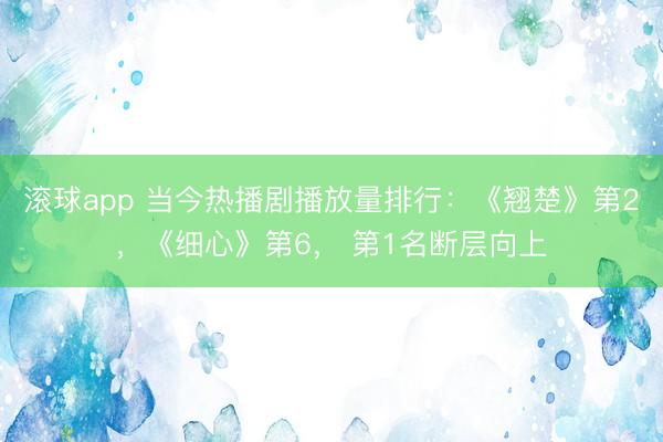 滚球app 当今热播剧播放量排行：《翘楚》第2，《细心》第6， 第1名断层向上