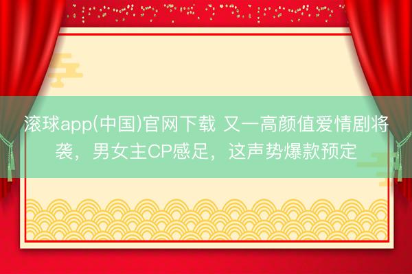 滚球app(中国)官网下载 又一高颜值爱情剧将袭,男女主CP感足,这声势爆款预定