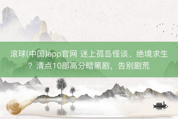滚球(中国)app官网 迷上孤岛怪谈、绝境求生?清点10部高分暗黑剧,告别剧荒