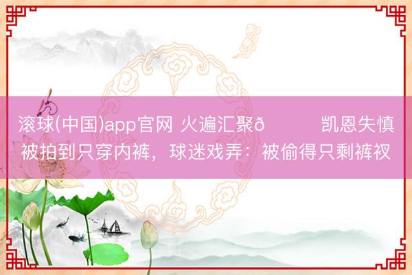 滚球(中国)app官网 火遍汇聚😂凯恩失慎被拍到只穿内裤，球迷戏弄：被偷得只剩裤衩