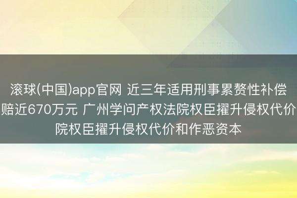 滚球(中国)app官网 近三年适用刑事累赘性补偿案件平均判赔近670万元 广州学问产权法院权臣擢升侵权代价和作恶资本