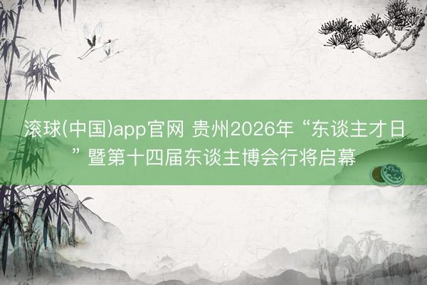 滚球(中国)app官网 贵州2026年 “东谈主才日” 暨第十四届东谈主博会行将启幕