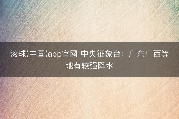 滚球(中国)app官网 中央征象台：广东广西等地有较强降水