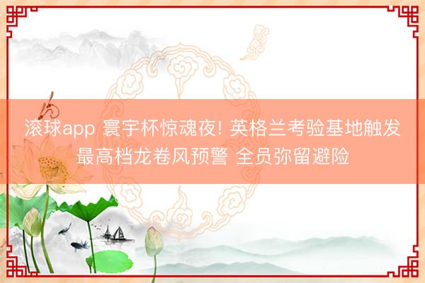 滚球app 寰宇杯惊魂夜! 英格兰考验基地触发最高档龙卷风预警 全员弥留避险