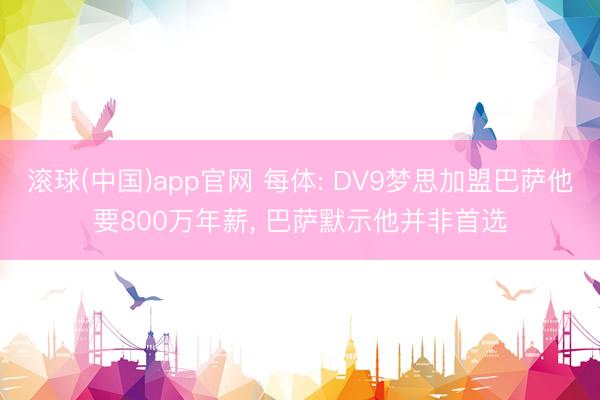 滚球(中国)app官网 每体: DV9梦思加盟巴萨他要800万年薪， 巴萨默示他并非首选