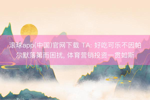 滚球app(中国)官网下载 TA: 好吃可乐不因帕尔默落第而困扰， 体育营销投资一贯如斯