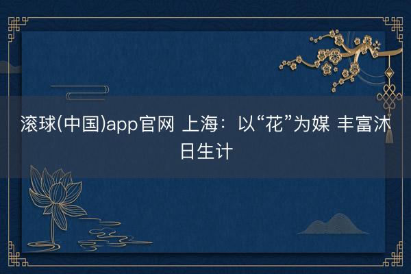 滚球(中国)app官网 上海：以“花”为媒 丰富沐日生计