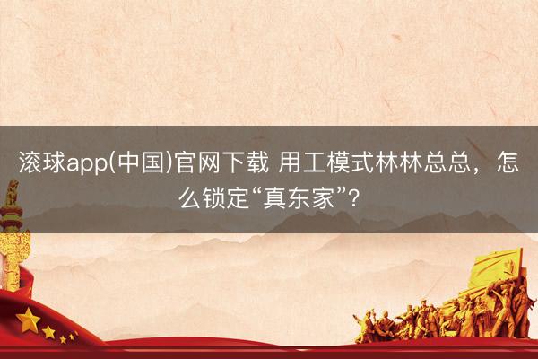 滚球app(中国)官网下载 用工模式林林总总,怎么锁定“真东家”?