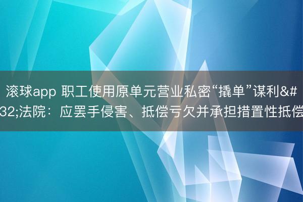 滚球app 职工使用原单元营业私密“撬单”谋利 法院:应罢手侵害、抵偿亏欠并承担措置性抵偿