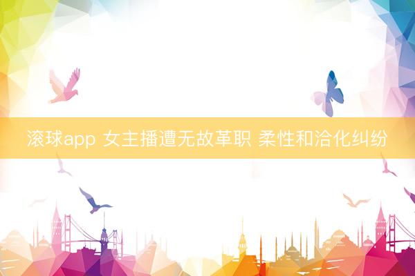 滚球app 女主播遭无故革职 柔性和洽化纠纷