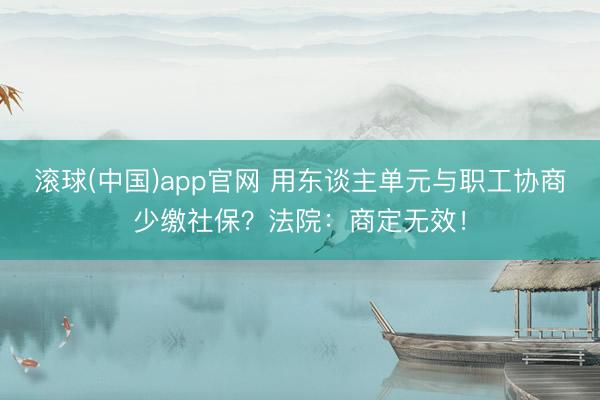滚球(中国)app官网 用东谈主单元与职工协商少缴社保？法院：商定无效！