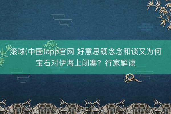 滚球(中国)app官网 好意思既念念和谈又为何宝石对伊海上闭塞？行家解读