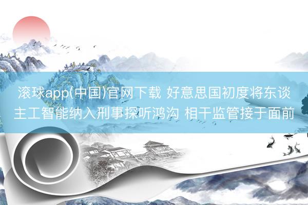 滚球app(中国)官网下载 好意思国初度将东谈主工智能纳入刑事探听鸿沟 相干监管接于面前