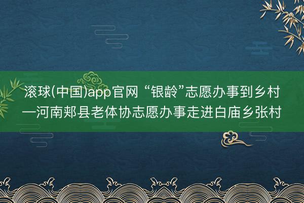 滚球(中国)app官网 “银龄”志愿办事到乡村—河南郏县老体协志愿办事走进白庙乡张村