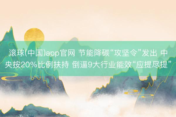 滚球(中国)app官网 节能降碳“攻坚令”发出 中央按20%比例扶持 倒逼9大行业能效“应提尽提”