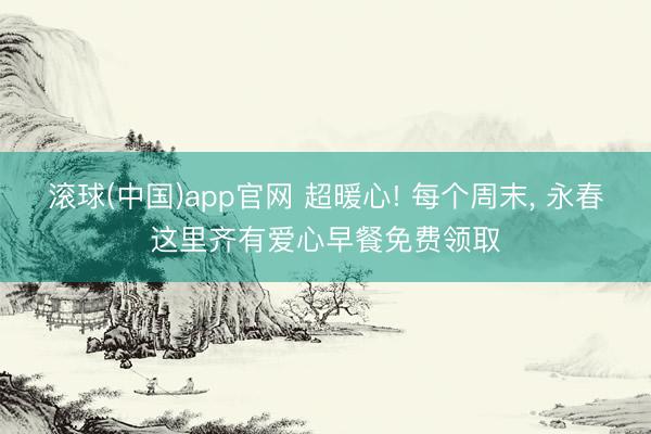 滚球(中国)app官网 超暖心! 每个周末， 永春这里齐有爱心早餐免费领取