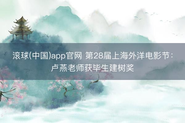 滚球(中国)app官网 第28届上海外洋电影节：卢燕老师获毕生建树奖