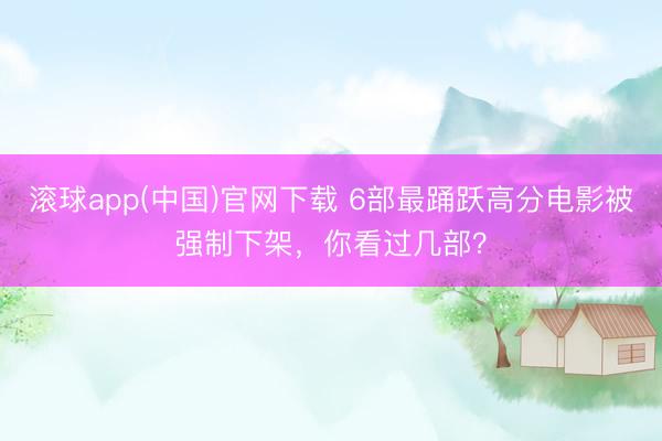 滚球app(中国)官网下载 6部最踊跃高分电影被强制下架,你看过几部?