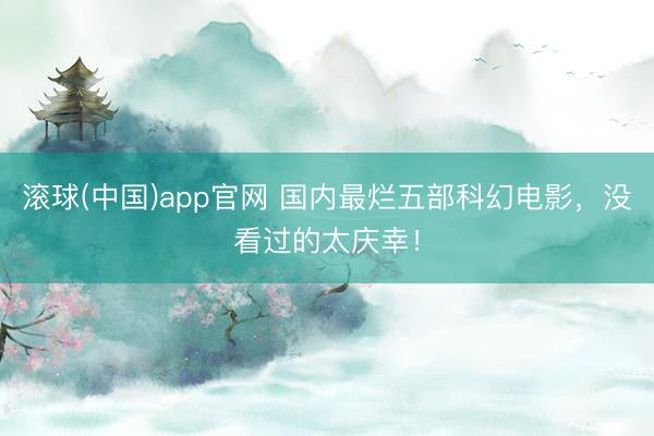 滚球(中国)app官网 国内最烂五部科幻电影，没看过的太庆幸！