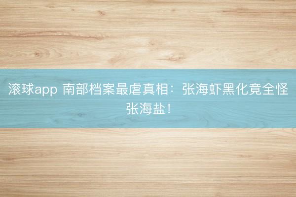 滚球app 南部档案最虐真相：张海虾黑化竟全怪张海盐！