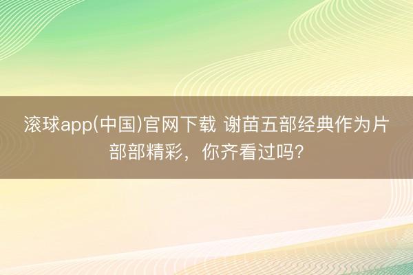 滚球app(中国)官网下载 谢苗五部经典作为片部部精彩，你齐看过吗？