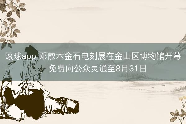 滚球app 邓散木金石电刻展在金山区博物馆开幕，免费向公众灵通至8月31日