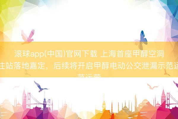 滚球app(中国)官网下载 上海首座甲醇空洞加注站落地嘉定,后续将开启甲醇电动公交泄漏示范运营
