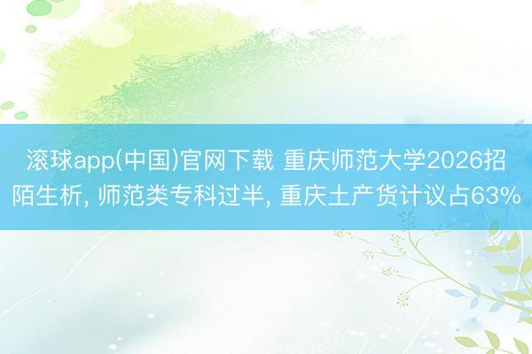 滚球app(中国)官网下载 重庆师范大学2026招陌生析， 师范类专科过半， 重庆土产货计议占63%