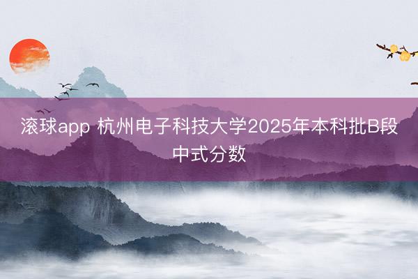 滚球app 杭州电子科技大学2025年本科批B段中式分数