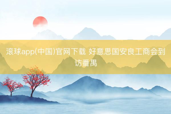 滚球app(中国)官网下载 好意思国安良工商会到访番禺