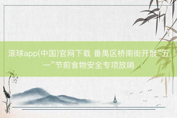 滚球app(中国)官网下载 番禺区桥南街开展“五一”节前食物安全专项放哨