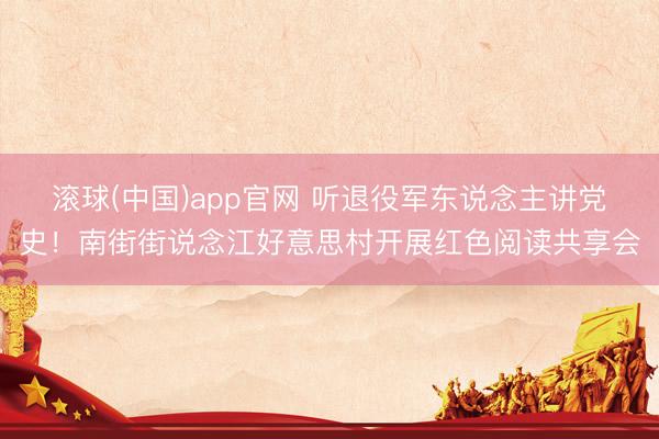 滚球(中国)app官网 听退役军东说念主讲党史！南街街说念江好意思村开展红色阅读共享会