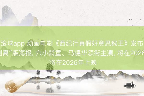 滚球app 动画电影《西纪行真假好意思猴王》发布“猴难别离”版海报， 六小龄童、马德华领衔主演， 将在2026年上映