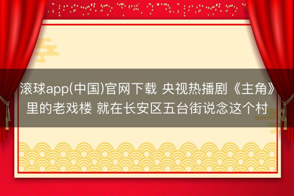 滚球app(中国)官网下载 央视热播剧《主角》里的老戏楼 就在长安区五台街说念这个村
